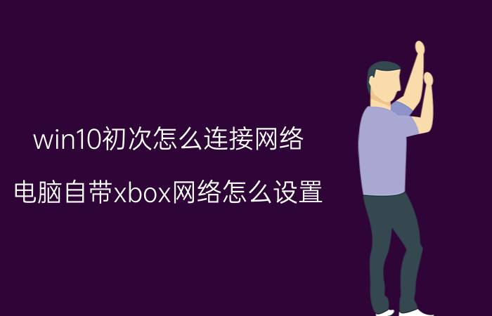 win10初次怎么连接网络 电脑自带xbox网络怎么设置？